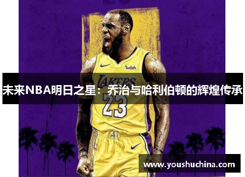 未来NBA明日之星：乔治与哈利伯顿的辉煌传承