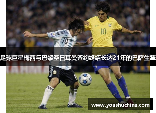 足球巨星梅西与巴黎圣日耳曼签约终结长达21年的巴萨生涯