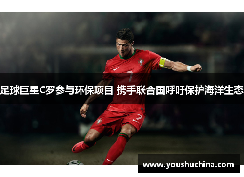 足球巨星C罗参与环保项目 携手联合国呼吁保护海洋生态