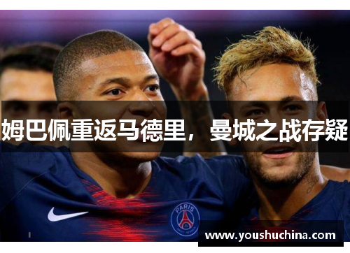 姆巴佩重返马德里，曼城之战存疑